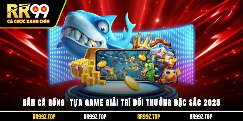 Bắn Cá Rồng - Tựa Game Giải Trí Đổi Thưởng Đặc Sắc 2025