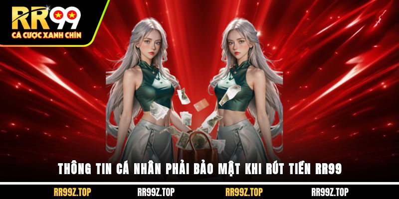 Để rút tiền RR99 nhanh chóng, chính xác thì thông tin cá nhân phải bảo mật