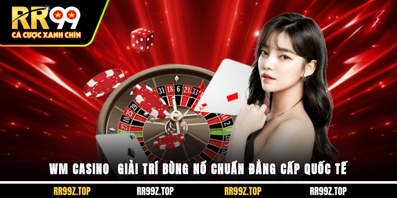 WM Casino - Giải Trí Bùng Nổ, Chuẩn Đẳng Cấp Quốc Tế